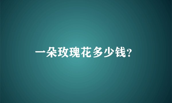 一朵玫瑰花多少钱？