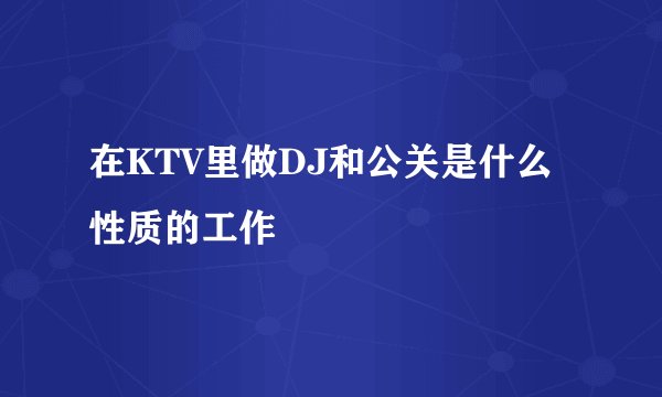 在KTV里做DJ和公关是什么性质的工作