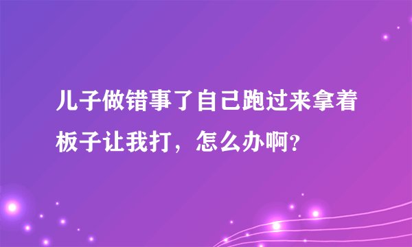 儿子做错事了自己跑过来拿着板子让我打，怎么办啊？