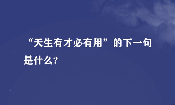 “天生有才必有用”的下一句是什么?