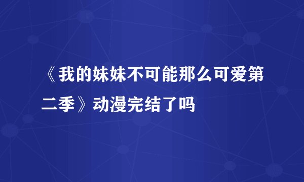 《我的妹妹不可能那么可爱第二季》动漫完结了吗