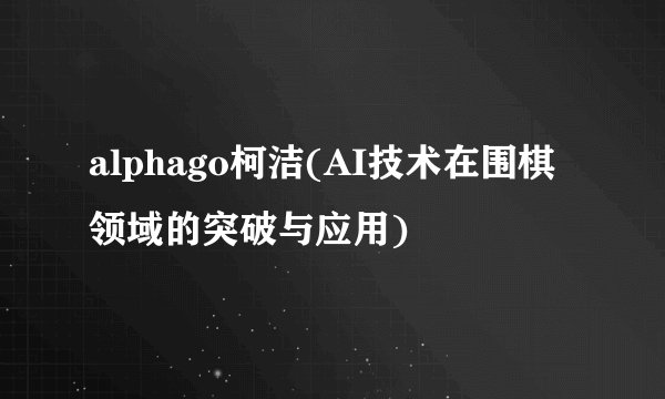 alphago柯洁(AI技术在围棋领域的突破与应用)