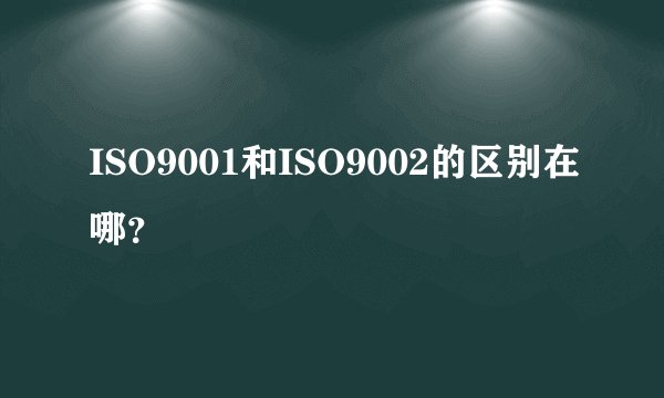 ISO9001和ISO9002的区别在哪？