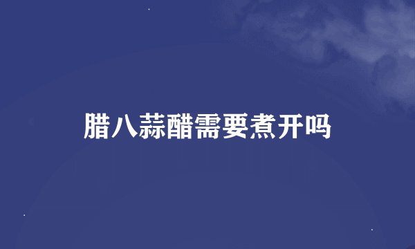 腊八蒜醋需要煮开吗