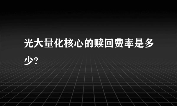 光大量化核心的赎回费率是多少?