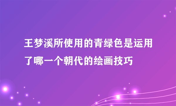 王梦溪所使用的青绿色是运用了哪一个朝代的绘画技巧