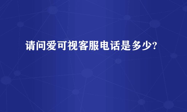 请问爱可视客服电话是多少?