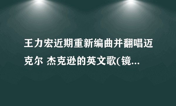 王力宏近期重新编曲并翻唱迈克尔 杰克逊的英文歌(镜中男人),这歌的中文词是什么?