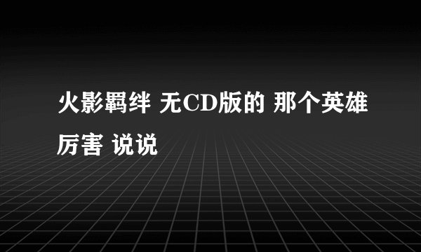 火影羁绊 无CD版的 那个英雄厉害 说说