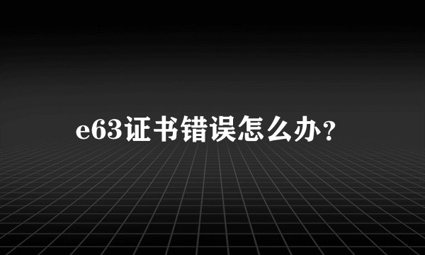 e63证书错误怎么办？