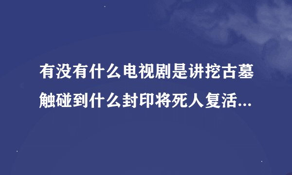 有没有什么电视剧是讲挖古墓触碰到什么封印将死人复活的神话剧或僵尸剧、穿越剧