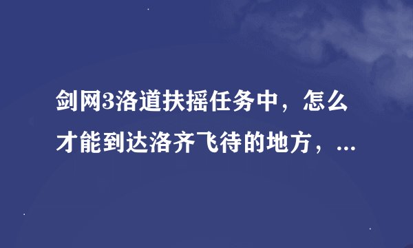 剑网3洛道扶摇任务中，怎么才能到达洛齐飞待的地方，我转了半天没找到路 …