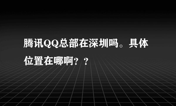 腾讯QQ总部在深圳吗。具体位置在哪啊？？