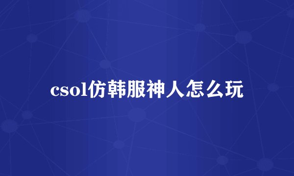 csol仿韩服神人怎么玩