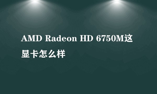AMD Radeon HD 6750M这显卡怎么样