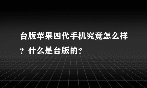 台版苹果四代手机究竟怎么样？什么是台版的？
