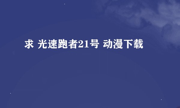 求 光速跑者21号 动漫下载