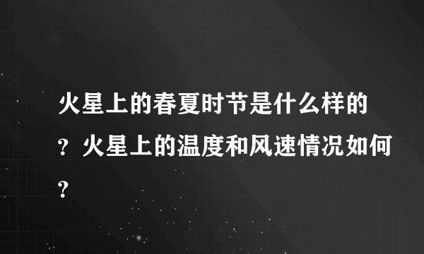 火星上的春夏时节是什么样的？火星上的温度和风速情况如何？