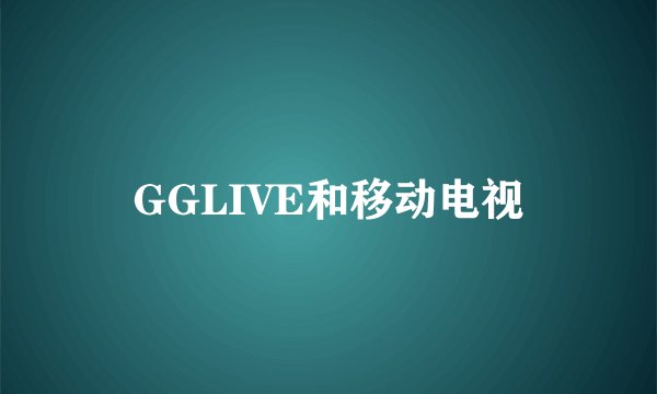 GGLIVE和移动电视