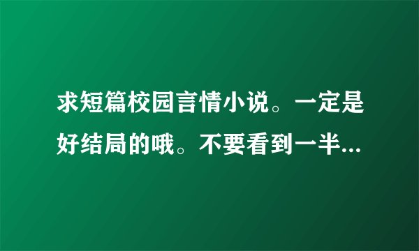 求短篇校园言情小说。一定是好结局的哦。不要看到一半就成vip章节的