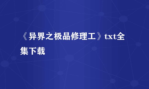 《异界之极品修理工》txt全集下载