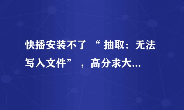 快播安装不了 “ 抽取：无法写入文件” ，高分求大湿解答！！！
