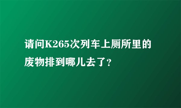 请问K265次列车上厕所里的废物排到哪儿去了？
