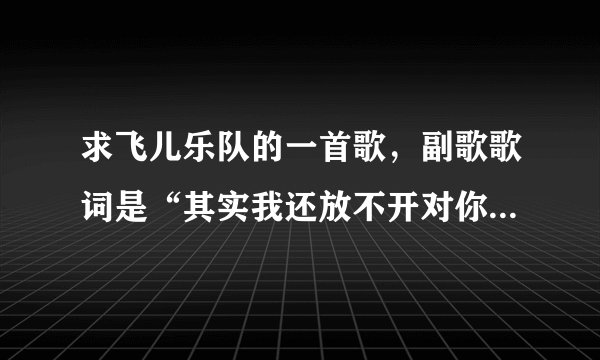 求飞儿乐队的一首歌，副歌歌词是“其实我还放不开对你的依赖”