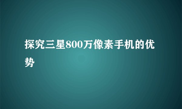 探究三星800万像素手机的优势