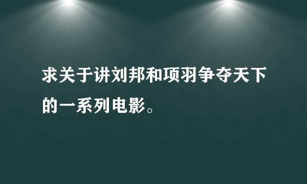 求关于讲刘邦和项羽争夺天下的一系列电影。
