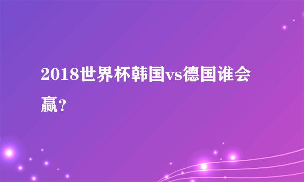 2018世界杯韩国vs德国谁会赢？