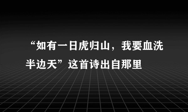 “如有一日虎归山，我要血洗半边天”这首诗出自那里