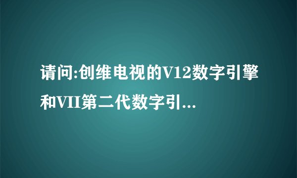 请问:创维电视的V12数字引擎和VII第二代数字引擎有什么区别?