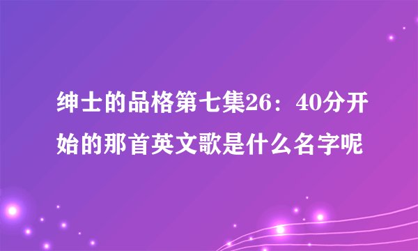 绅士的品格第七集26：40分开始的那首英文歌是什么名字呢