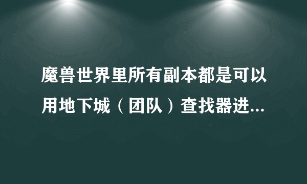 魔兽世界里所有副本都是可以用地下城（团队）查找器进去的么？