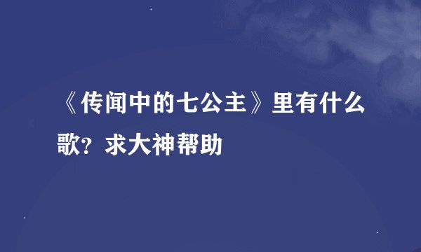 《传闻中的七公主》里有什么歌？求大神帮助