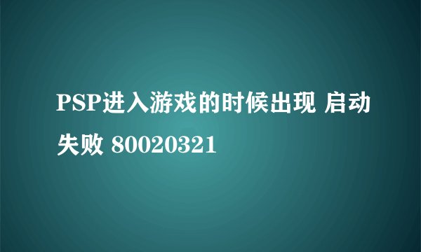 PSP进入游戏的时候出现 启动失败 80020321