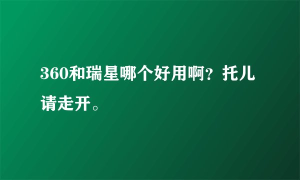360和瑞星哪个好用啊？托儿请走开。