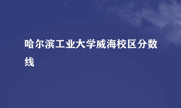 哈尔滨工业大学威海校区分数线