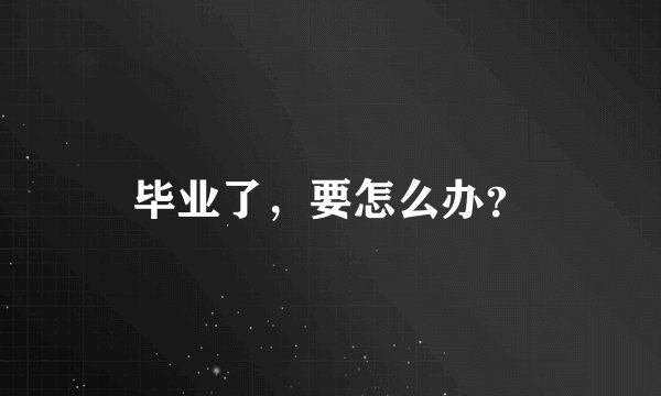毕业了，要怎么办？