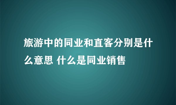 旅游中的同业和直客分别是什么意思 什么是同业销售