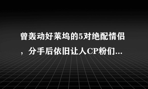 曾轰动好莱坞的5对绝配情侣，分手后依旧让人CP粉们念念不忘