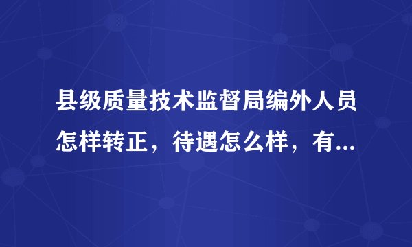 县级质量技术监督局编外人员怎样转正，待遇怎么样，有前途吗？