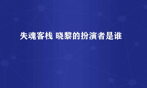 失魂客栈 晓黎的扮演者是谁