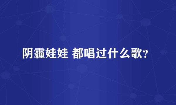 阴霾娃娃 都唱过什么歌？
