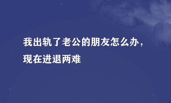 我出轨了老公的朋友怎么办，现在进退两难