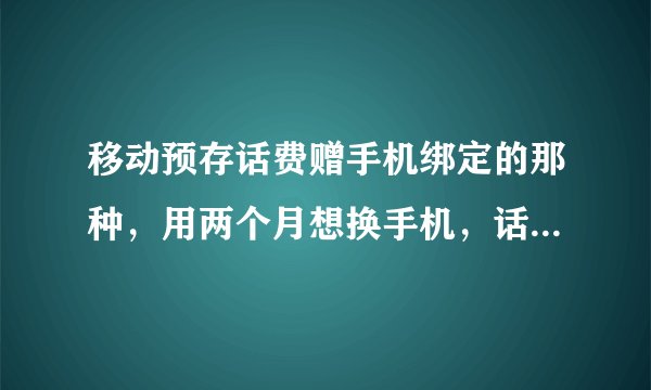 移动预存话费赠手机绑定的那种，用两个月想换手机，话费还会继续返还吗