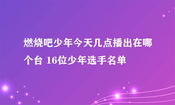 燃烧吧少年今天几点播出在哪个台 16位少年选手名单