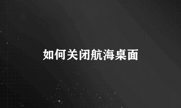如何关闭航海桌面