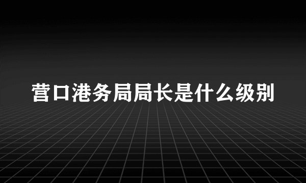 营口港务局局长是什么级别
